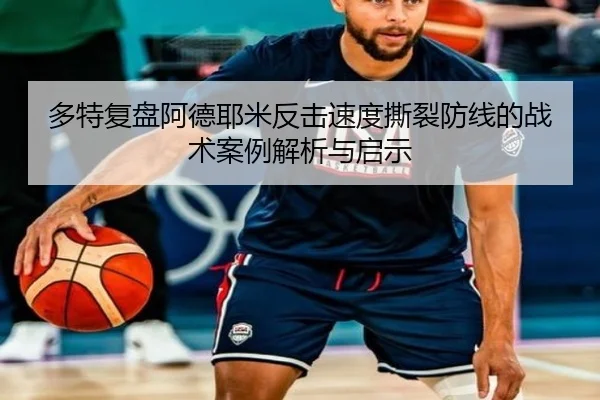 多特复盘阿德耶米反击速度撕裂防线的战术案例解析与启示
