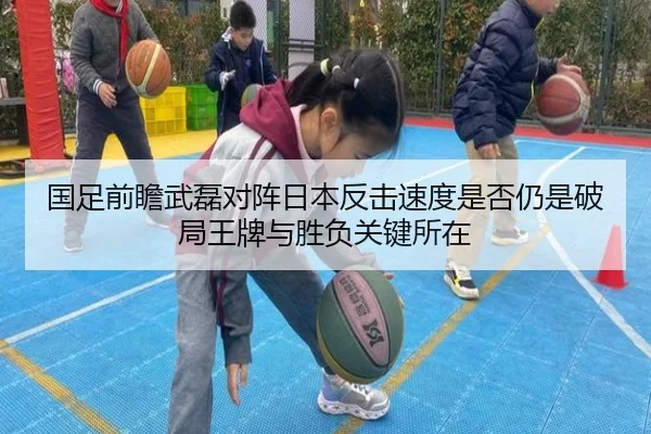 国足前瞻武磊对阵日本反击速度是否仍是破局王牌与胜负关键所在