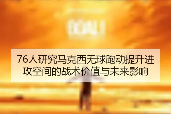 76人研究马克西无球跑动提升进攻空间的战术价值与未来影响