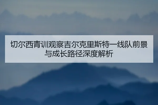 切尔西青训观察吉尔克里斯特一线队前景与成长路径深度解析