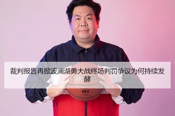 裁判报告再掀波澜湖勇大战终场判罚争议为何持续发酵